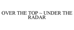 OVER THE TOP ~ UNDER THE RADAR trademark