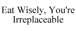 EAT WISELY, YOU'RE IRREPLACEABLE trademark