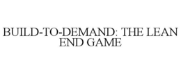 BUILD-TO-DEMAND: THE LEAN END GAME trademark