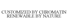 CUSTOMIZED BY CHROMATIN RENEWABLE BY NATURE trademark