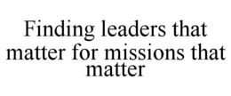 FINDING LEADERS THAT MATTER FOR MISSIONS THAT MATTER trademark