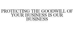 PROTECTING THE GOODWILL OF YOUR BUSINESS IS OUR BUSINESS trademark