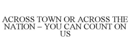 ACROSS TOWN OR ACROSS THE NATION - YOU CAN COUNT ON US trademark