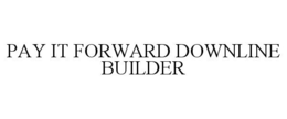 PAY IT FORWARD DOWNLINE BUILDER trademark