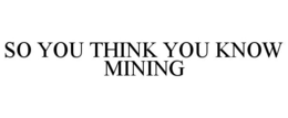 SO YOU THINK YOU KNOW MINING trademark