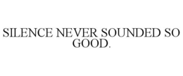 SILENCE NEVER SOUNDED SO GOOD. trademark