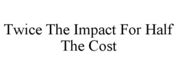 TWICE THE IMPACT FOR HALF THE COST trademark