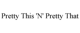 PRETTY THIS 'N' PRETTY THAT trademark