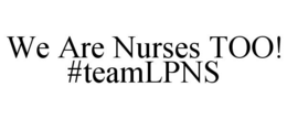 WE ARE NURSES TOO! #TEAMLPNS trademark