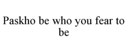 PASKHO BE WHO YOU FEAR TO BE trademark
