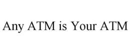 ANY ATM IS YOUR ATM trademark