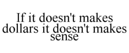 IF IT DOESN'T MAKES DOLLARS IT DOESN'T MAKES SENSE trademark