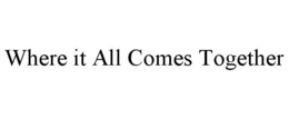 WHERE IT ALL COMES TOGETHER trademark