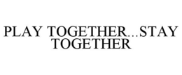 PLAY TOGETHER...STAY TOGETHER trademark