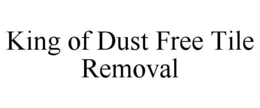 KING OF DUST FREE TILE REMOVAL trademark