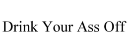 DRINK YOUR ASS OFF trademark