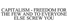 CAPITALISM - FREEDOM FOR THE FEW AND TO EVERYONE ELSE SCREW YOU trademark