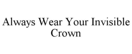ALWAYS WEAR YOUR INVISIBLE CROWN trademark
