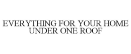 EVERYTHING FOR YOUR HOME UNDER ONE ROOF trademark
