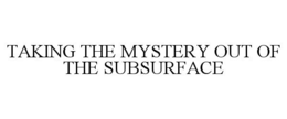 TAKING THE MYSTERY OUT OF THE SUBSURFACE trademark