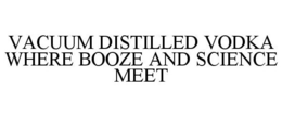 VACUUM DISTILLED VODKA WHERE BOOZE AND SCIENCE MEET trademark