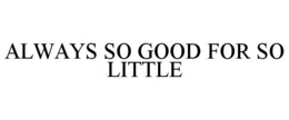 ALWAYS SO GOOD FOR SO LITTLE trademark