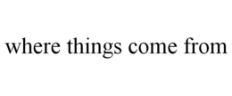 WHERE THINGS COME FROM trademark
