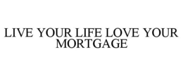 LIVE YOUR LIFE LOVE YOUR MORTGAGE trademark