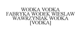 WODKA VODKA FABRYKA WODEK WIESLAW WAWRZYNIAK WODKA [VODKA] trademark