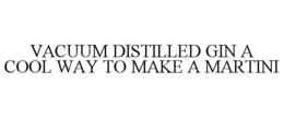 VACUUM DISTILLED GIN A COOL WAY TO MAKE A MARTINI trademark