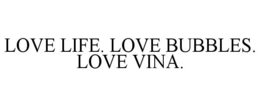 LOVE LIFE. LOVE BUBBLES. LOVE VINA. trademark
