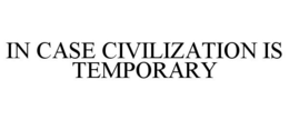 IN CASE CIVILIZATION IS TEMPORARY trademark