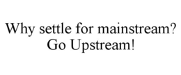 WHY SETTLE FOR MAINSTREAM? GO UPSTREAM! trademark