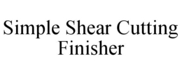 SIMPLE SHEAR CUTTING FINISHER trademark