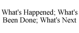 WHAT'S HAPPENED; WHAT'S BEEN DONE; WHAT'S NEXT trademark