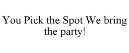 YOU PICK THE SPOT WE BRING THE PARTY! trademark