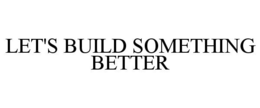LET'S BUILD SOMETHING BETTER trademark