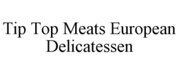 TIP TOP MEATS EUROPEAN DELICATESSEN trademark