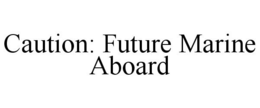 CAUTION: FUTURE MARINE ABOARD trademark