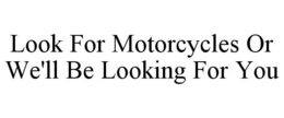 LOOK FOR MOTORCYCLES OR WE'LL BE LOOKING FOR YOU trademark