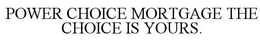 POWER CHOICE MORTGAGE THE CHOICE IS YOURS. trademark