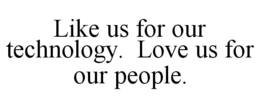 LIKE US FOR OUR TECHNOLOGY. LOVE US FOR OUR PEOPLE. trademark