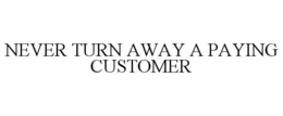 NEVER TURN AWAY A PAYING CUSTOMER trademark