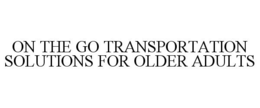 ON THE GO TRANSPORTATION SOLUTIONS FOR OLDER ADULTS trademark