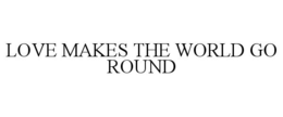 LOVE MAKES THE WORLD GO ROUND trademark