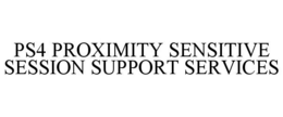PS4 PROXIMITY SENSITIVE SESSION SUPPORT SERVICES trademark