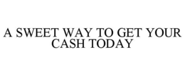 A SWEET WAY TO GET YOUR CASH TODAY trademark