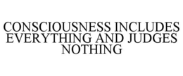 CONSCIOUSNESS INCLUDES EVERYTHING AND JUDGES NOTHING trademark