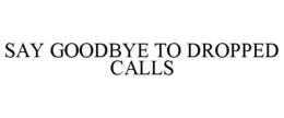 SAY GOODBYE TO DROPPED CALLS trademark