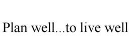 PLAN WELL...TO LIVE WELL trademark